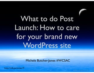 What to do Post
Launch: How to care
for your brand new
WordPress site
Michele Butcher-Jones #WCSAC
https://mlb.pw/wcsac19
 