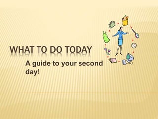 WHAT TO DO TODAY 
A guide to your second 
day! 
 