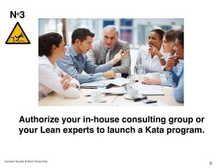 Authorize your in-house consulting group or 
your Lean experts to launch a Kata program. 
Karsten Seydel & Mark Rosenthal!...