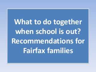What to do together
when school is out?
Recommendations for
Fairfax families
 