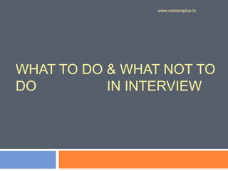 WHAT TO DO & WHAT NOT TO
DO IN INTERVIEW
www.careersplus.in
 