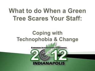 What To Do When a Green Tree Scares Your Staff: Coping with Technophobia and Change, Evergreen 2012 Conference