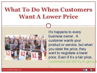 It’s happens to every
business owner. A
customer wants your
product or service, but when
you state the price, they
want to negotiate a lower
price. Even if it’s a fair price,
customers will still try to get a lo
.
www.cynthiakocialski.com
What To Do When Customers
Want A Lower Price
 