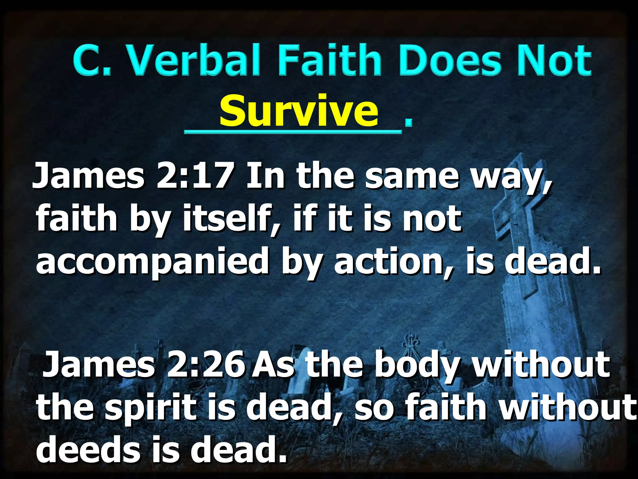 James 2:17 In the same way, faith by itself, if it is not accompanied by action, is dead.   James 2:26   As the body without the spirit is dead, so faith without deeds is dead. Survive 