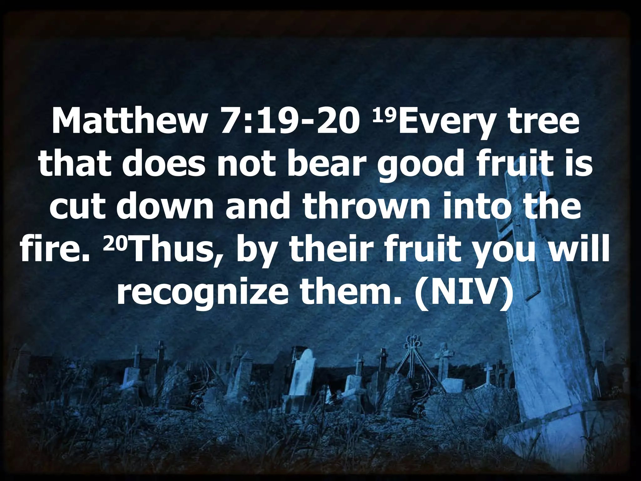 Matthew 7:19-20  19 Every tree that does not bear good fruit is cut down and thrown into the fire.  20 Thus, by their fruit you will recognize them. (NIV) 