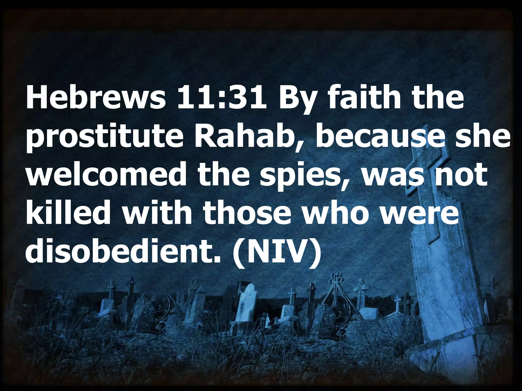Hebrews 11:31 By faith the prostitute Rahab, because she welcomed the spies, was not killed with those who were disobedient. (NIV) 