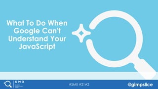#SMX #21A2 @gimpslice
What To Do When
Google Can't
Understand Your
JavaScript
 
