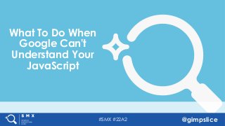 #SMX #22A2 @gimpslice
What To Do When
Google Can't
Understand Your
JavaScript
 