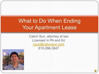 Calvin Sun, attorney at law Licensed in PA and NJ csun@calvinsun.com 610-296-3947 What to Do When Ending Your Apartment Lease 