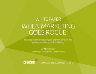 WHITE PAPER
WHEN MARKETING
GOES ROGUE:
How platforms empower your channel partners and
prevent random acts of marketing
by Mark Iverson
Gage VP, CRO Business Development
BRINGING ENGAGEMENT TO LIFE
 