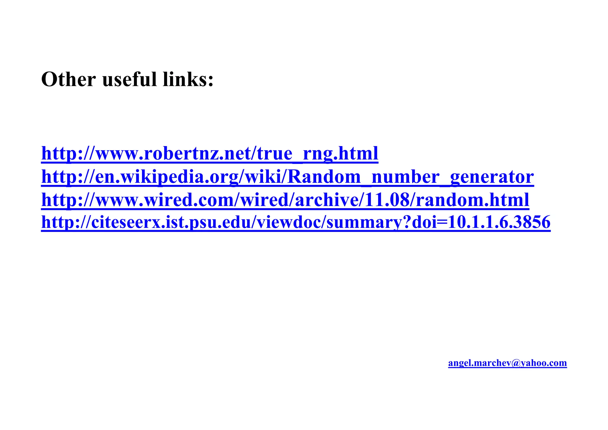 Other useful links:
http://www.robertnz.net/true_rng.html
http://en.wikipedia.org/wiki/Random_number_generator
http://www.wired.com/wired/archive/11.08/random.html
http://citeseerx.ist.psu.edu/viewdoc/summary?doi=10.1.1.6.3856
angel.marchev@yahoo.com
 