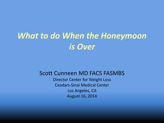 What to do When the Honeymoon 
is Over 
Scott Cunneen MD FACS FASMBS 
Director Center for Weight Loss 
Ceadars-Sinai Medical Center 
Los Angeles, CA 
August 16, 2014 
 