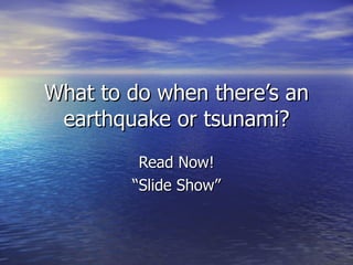 What to do when there’s an earthquake or tsunami? Read Now! “Slide Show” 