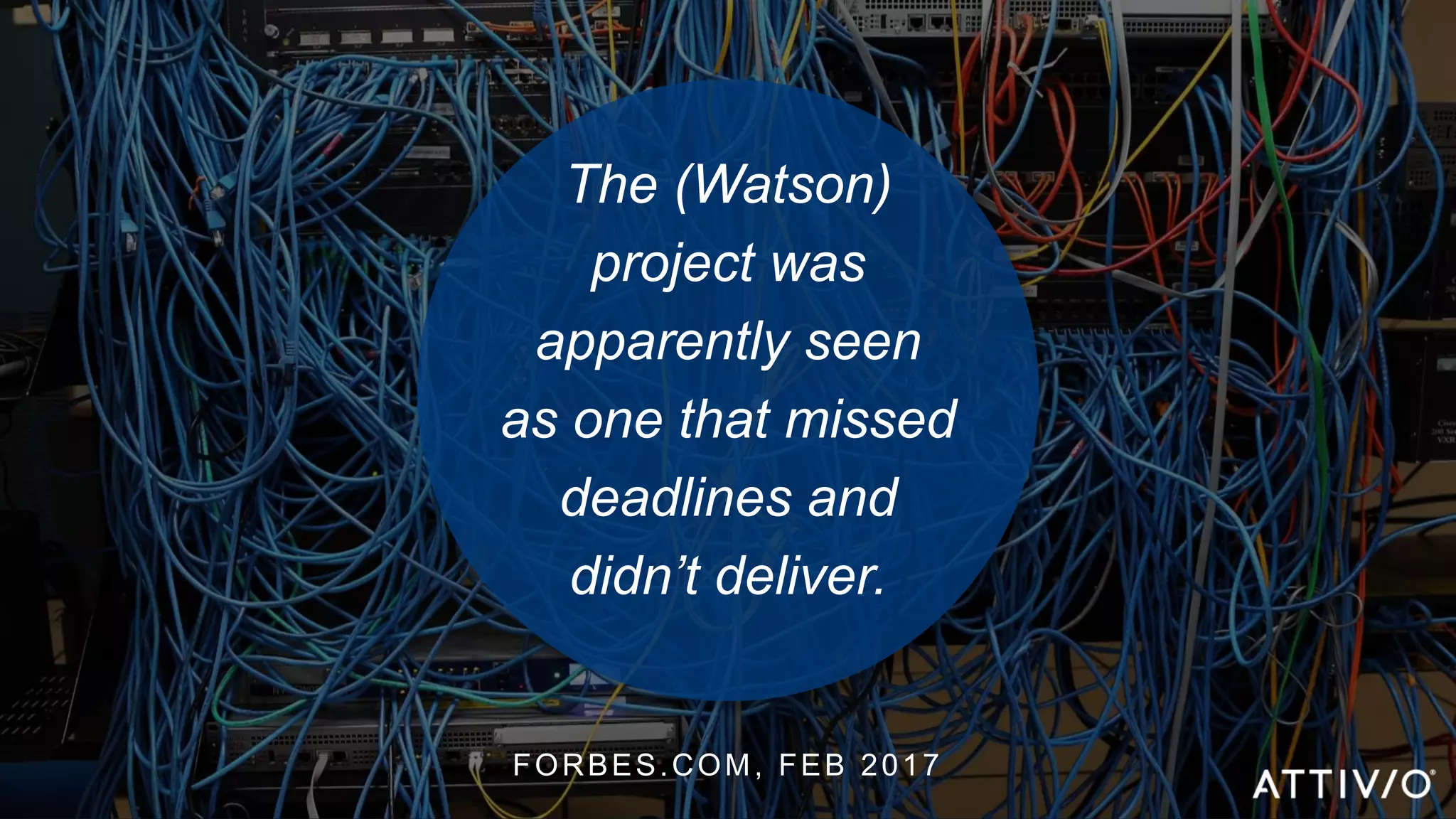 ©2017 Attivio | Proprietary and Confidential
The (Watson)
project was
apparently seen
as one that missed
deadlines and
didn’t deliver.
FORBES.COM, FEB 2017
 