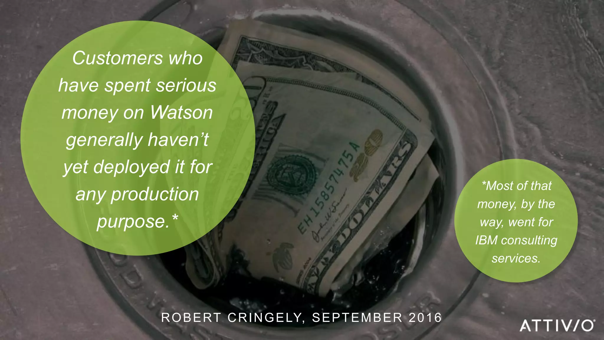 ©2017 Attivio | Proprietary and Confidential
Customers who
have spent serious
money on Watson
generally haven’t
yet deployed it for
any production
purpose.*
*Most of that
money, by the
way, went for
IBM consulting
services.
ROBERT CRINGELY, SEPTEMBER 2016
 