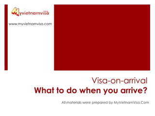 www.myvietnamvisa.com Visa-on-arrival What to do when you arrive?  All materials were prepared by MyVietnamVisa.Com 