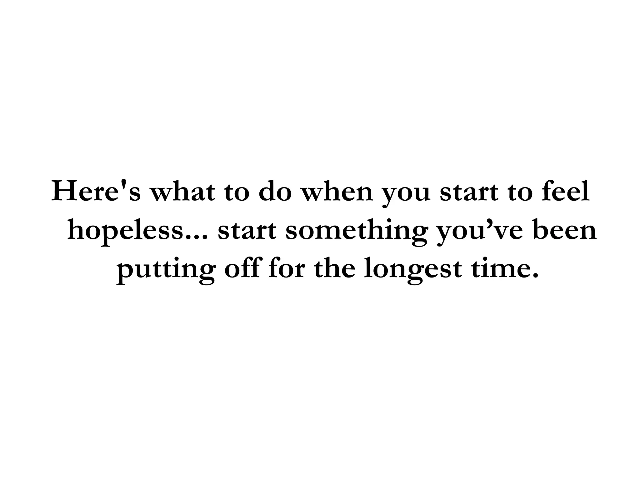 Here's what to do when you start to feel hopeless... start something you’ve been putting off for the longest time.  