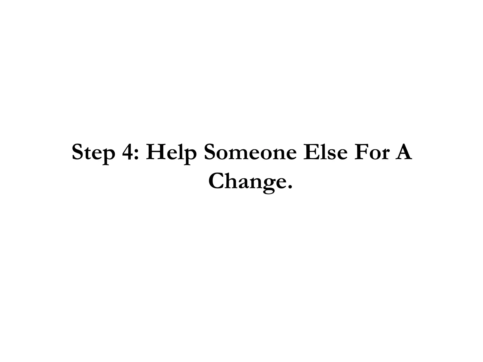 Step 4: Help Someone Else For A Change. 