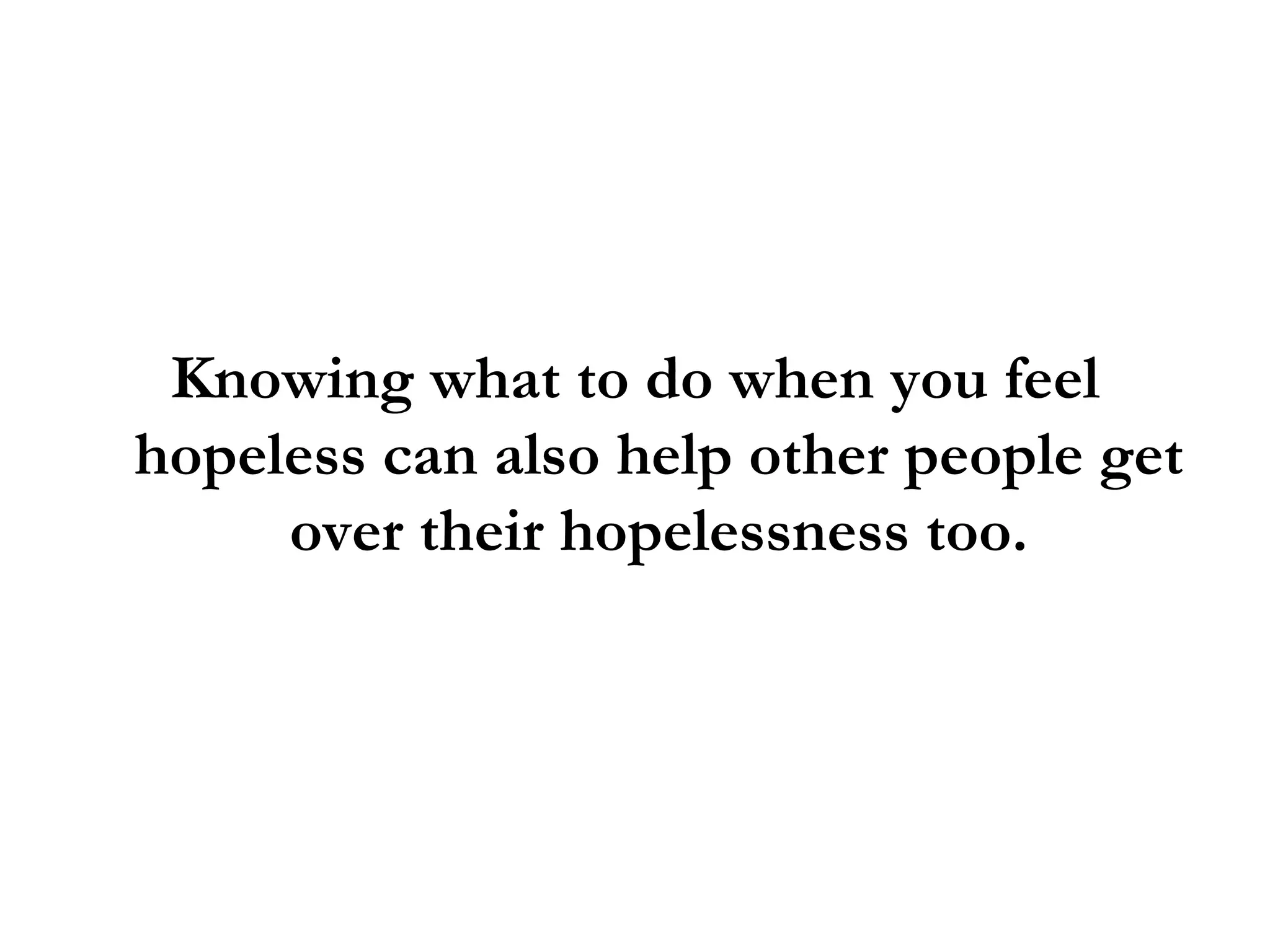 Knowing what to do when you feel hopeless can also help other people get over their hopelessness too. 