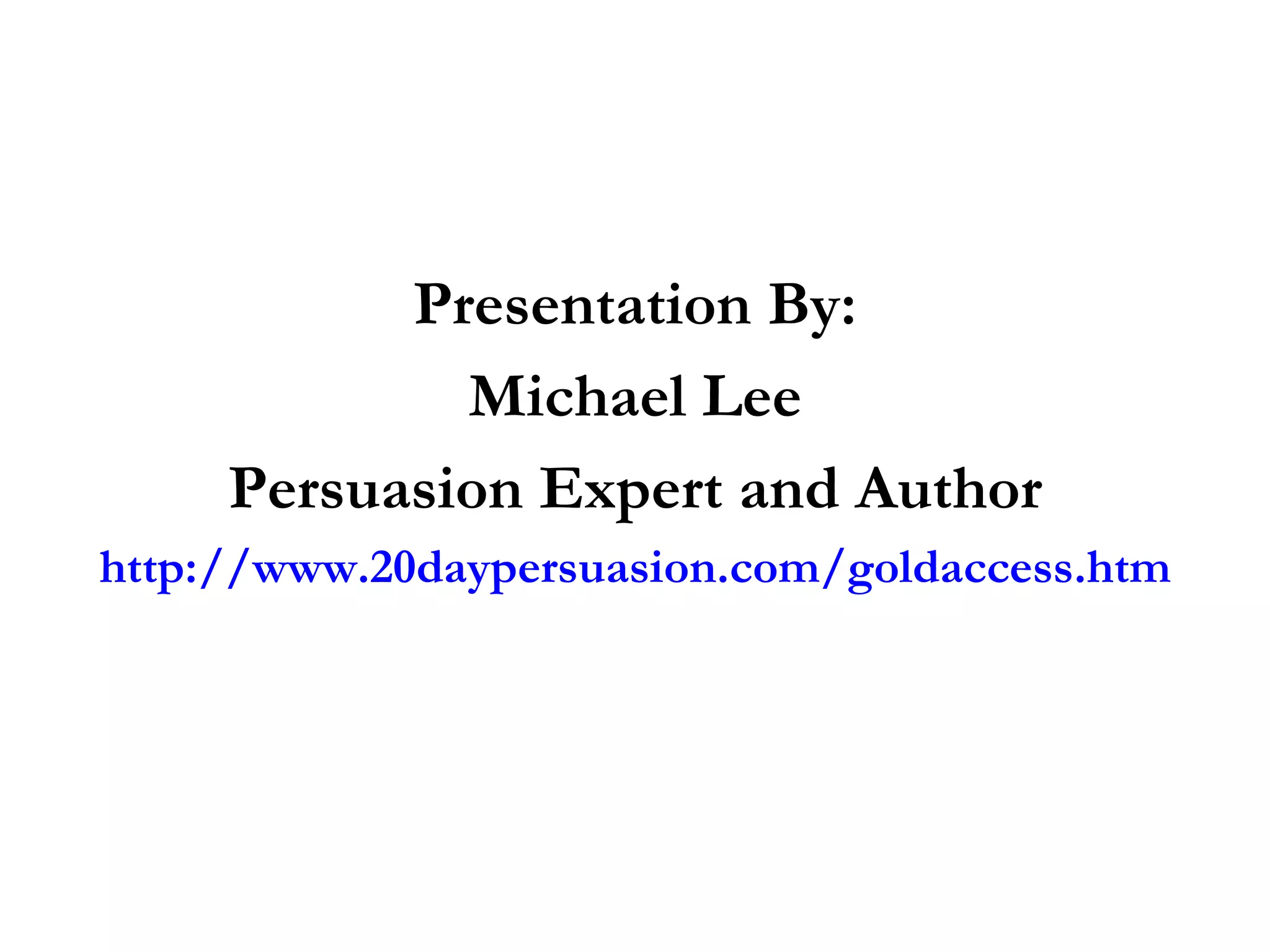 Presentation By: Michael Lee Persuasion Expert and Author http://www.20daypersuasion.com/goldaccess.htm 