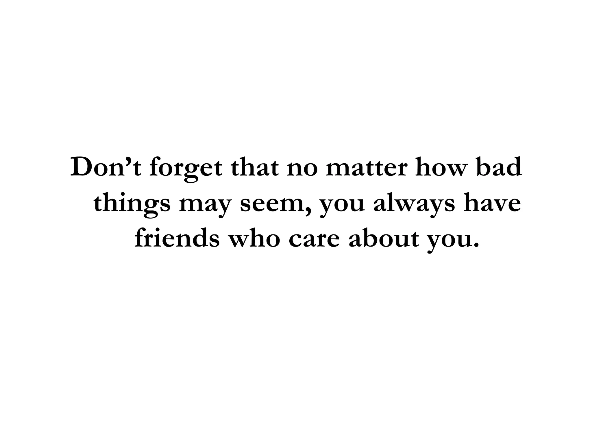 Don’t forget that no matter how bad things may seem, you always have friends who care about you. 
