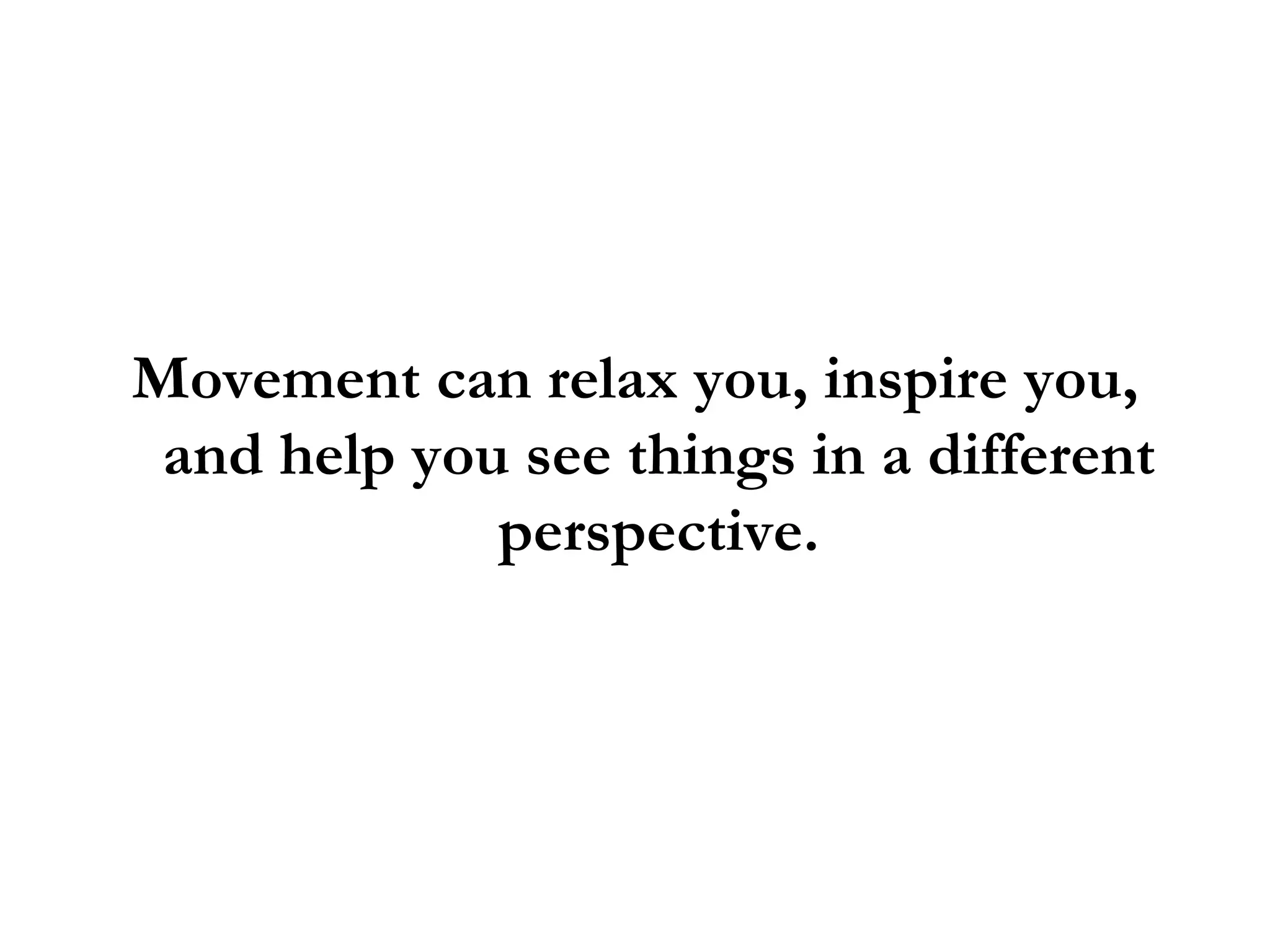 Movement can relax you, inspire you, and help you see things in a different perspective. 