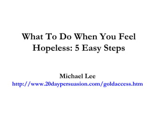 What To Do When You Feel Hopeless: 5 Easy Steps Michael Lee http://www.20daypersuasion.com/goldaccess.htm 