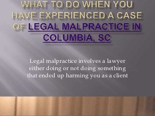 Legal malpractice involves a lawyer
 either doing or not doing something
that ended up harming you as a client
 