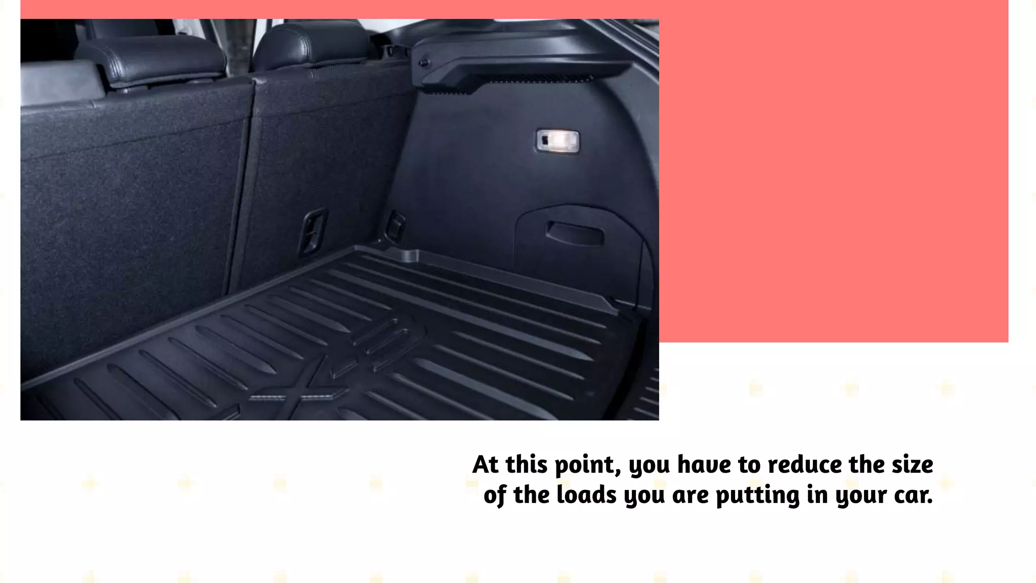 At this point, you have to reduce the size
of the loads you are putting in your car.