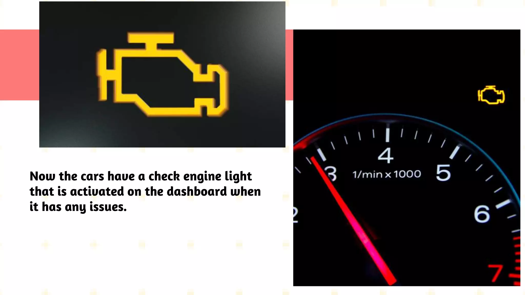 Now the cars have a check engine light
that is activated on the dashboard when
it has any issues.