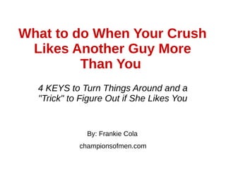 What to do When Your Crush
Likes Another Guy More
Than You
By: Frankie Cola
championsofmen.com
4 KEYS to Turn Things Around and a
"Trick" to Figure Out if She Likes You
 