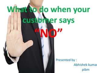 What to do when your
customer says
“NO”
Presented by :
Abhishek kumar
pibm
 