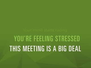 Your mind starts racing
THIS MEETING IS A BIG DEAL
YOU’RE FEELING STRESSED
 