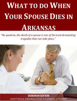 DEBORAH SEXTON
FAYETTEVILLE ARKANSAS ESTATE PLANNING ATTORNEY
WHAT TO DO WHEN
YOUR SPOUSE DIES IN
ARKANSAS
“No question, the death of a spouse is one of the most devastating
tragedies that can take place.”
 