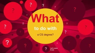 What
a CS degree?
to do with
?
?
?
?
?
?
?
?
?
?
?
??
? Let’s come
& see
?
 