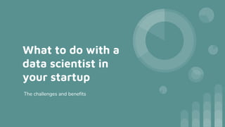 What to do with a
data scientist in
your startup
The challenges and benefits
 