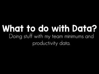 What to do with Data? 
Doing stuff with my team minimums and 
productivity data. 
 