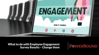 What to do with
Employee Engagement
Survey Results –
Change them
 