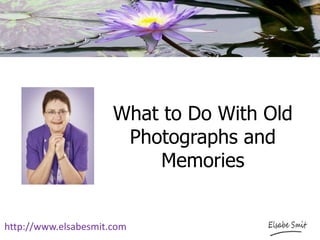 What to Do With Old
Photographs and
Memories
http://www.elsabesmit.com
 