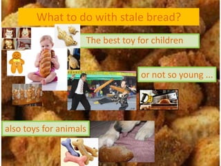 What to do with stale bread?
                    The best toy for children


                                  or not so young ...




also toys for animals
 
