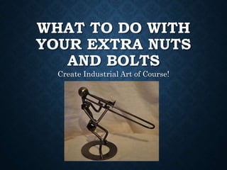 WHAT TO DO WITH
YOUR EXTRA NUTS
AND BOLTS
Create Industrial Art of Course!
 