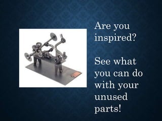 Are you
inspired?
See what
you can do
with your
unused
parts!
 
