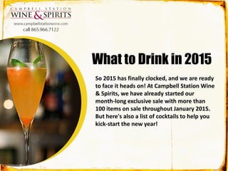 So 2015 has finally clocked, and we are ready
to face it heads on! At Campbell Station Wine
& Spirits, we have already started our
month-long exclusive sale with more than
100 items on sale throughout January 2015.
But here's also a list of cocktails to help you
kick-start the new year!
What to Drink in 2015
 