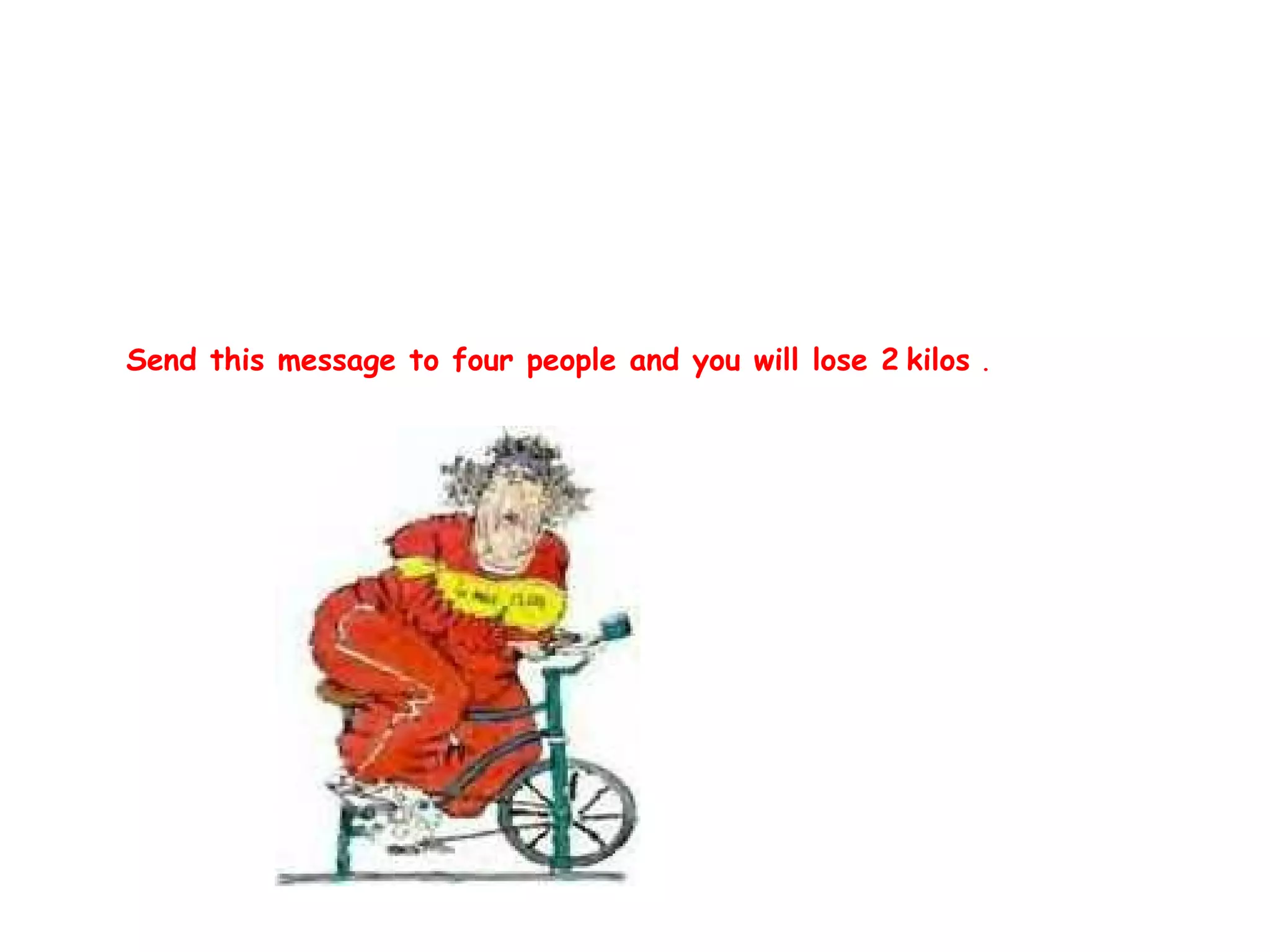 Send this message to four people and you will lose 2 kilos .