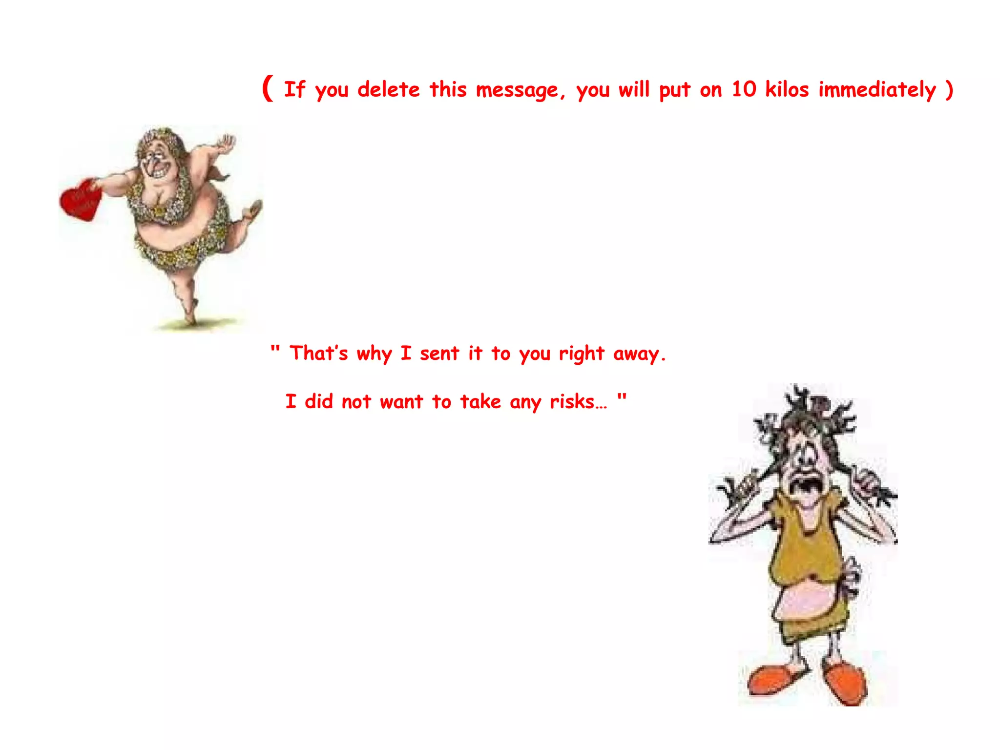 ( If you delete this message, you will put on 10 kilos immediately )
" That’s why I sent it to you right away.
I did not want to take any risks… "