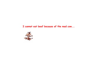 I cannot eat beef because of the mad cow...
 
