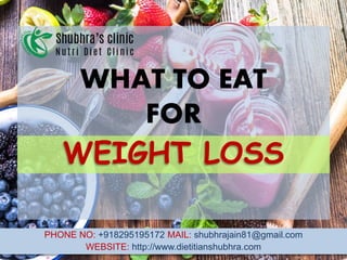 WHAT TO EAT
FOR
PHONE NO: +918295195172 MAIL: shubhrajain81@gmail.com
WEBSITE: http://www.dietitianshubhra.com
WEIGHT LOSS
 