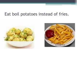 Eat boil potatoes instead of fries.
 