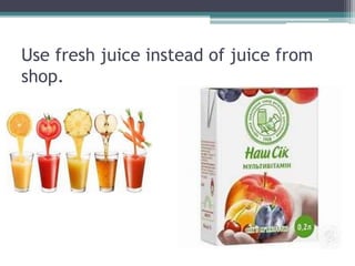 Use fresh juice instead of juice from
shop.
 