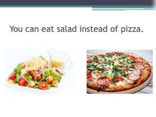 You can eat salad instead of pizza.
 